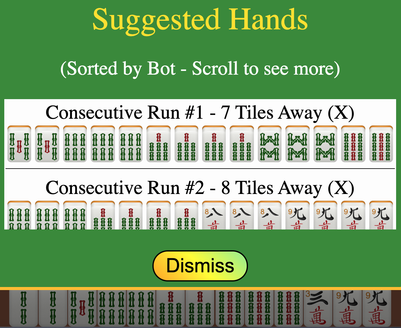 American Mahjong includes both Suggested Hands based on your tiles and Possible Hands for your opponents based on their exposed tiles. The Suggested Hands button displays your potential hands and how many tiles you are away from each. Possible Hands that your opponents may be playing are available by clicking on your opponent(s) tiles. This is the same analysis that bots use and does not consider discarded tiles. If you want to ensure your game is played without anyone using these hints, select the box to Disable the Hints.